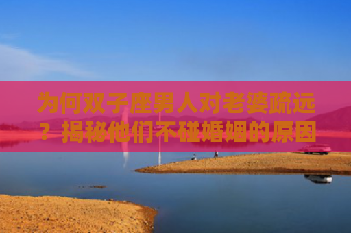 为何双子座男人对老婆疏远？揭秘他们不碰婚姻的原因