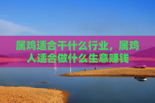 属鸡适合干什么行业，属鸡人适合做什么生意赚钱
