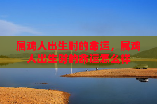 属鸡人出生时的命运，属鸡人出生时的命运怎么样