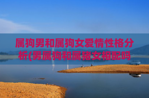 属狗男和属狗女爱情性格分析(男属狗和属猪女相配吗)