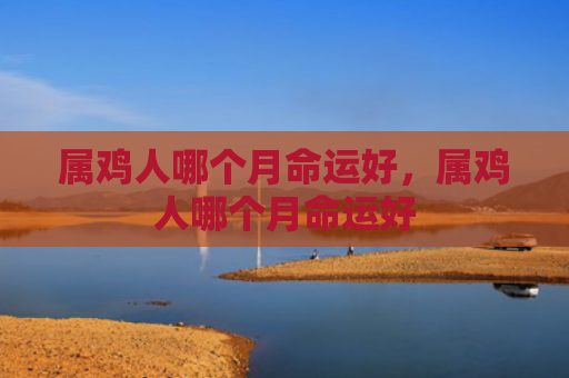 属鸡人哪个月命运好，属鸡人哪个月命运好