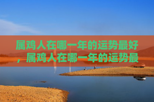 属鸡人在哪一年的运势最好，属鸡人在哪一年的运势最好
