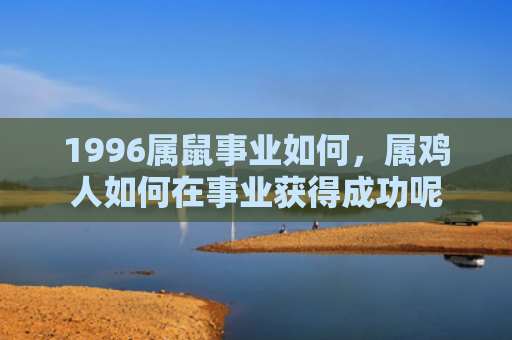1996属鼠事业如何，属鸡人如何在事业获得成功呢