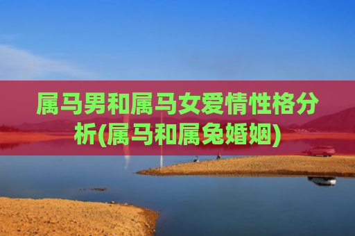 属马男和属马女爱情性格分析(属马和属兔婚姻)