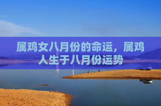 属鸡女八月份的命运，属鸡人生于八月份运势