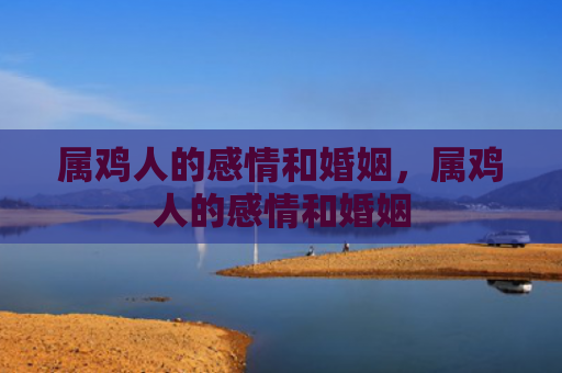 属鸡人的感情和婚姻，属鸡人的感情和婚姻