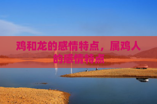 鸡和龙的感情特点，属鸡人的感情特点