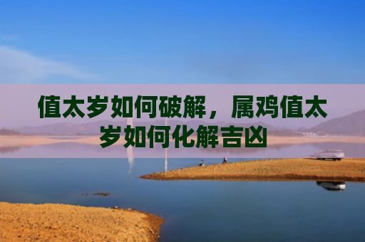 值太岁如何破解，属鸡值太岁如何化解吉凶