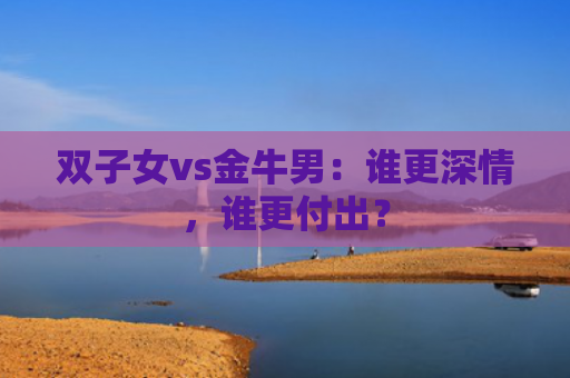 双子女vs金牛男：谁更深情，谁更付出？