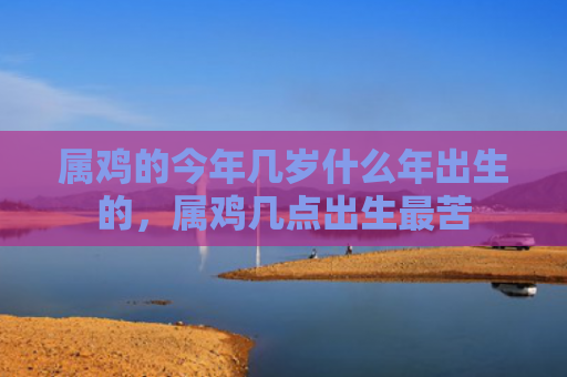 属鸡的今年几岁什么年出生的，属鸡几点出生最苦