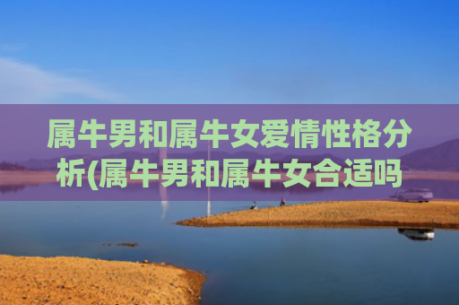 属牛男和属牛女爱情性格分析(属牛男和属牛女合适吗)
