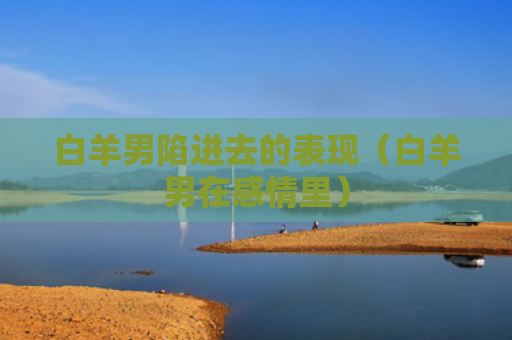 白羊男陷进去的表现（白羊男在感情里）