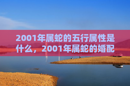 2001年属蛇的五行属性是什么，2001年属蛇的婚配
