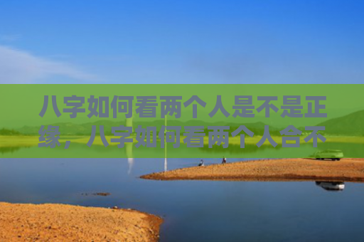 八字如何看两个人是不是正缘，八字如何看两个人合不合财运呢