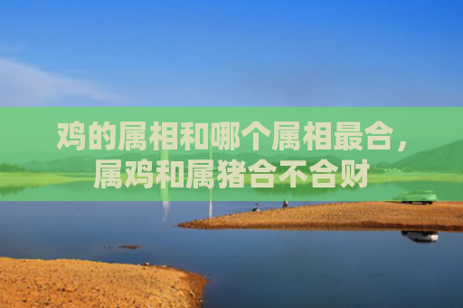 鸡的属相和哪个属相最合，属鸡和属猪合不合财