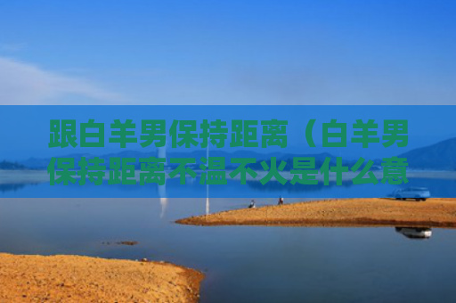 跟白羊男保持距离（白羊男保持距离不温不火是什么意思）
