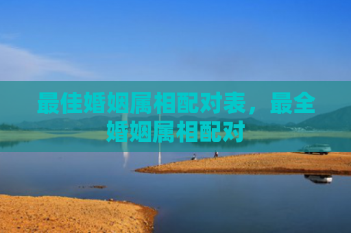 最佳婚姻属相配对表，最全婚姻属相配对