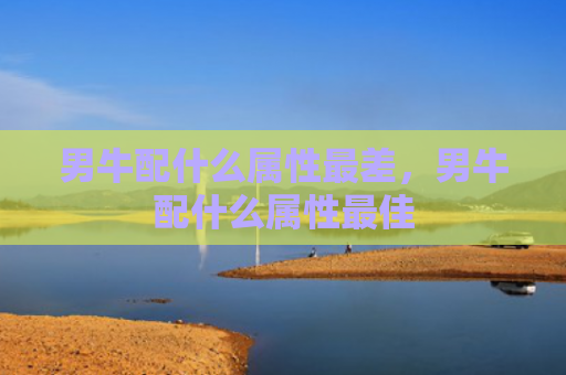男牛配什么属性最差，男牛配什么属性最佳