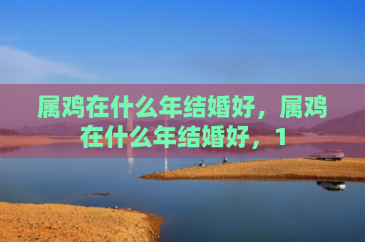 属鸡在什么年结婚好，属鸡在什么年结婚好，1