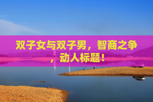 双子女与双子男，智商之争，动人标题！
