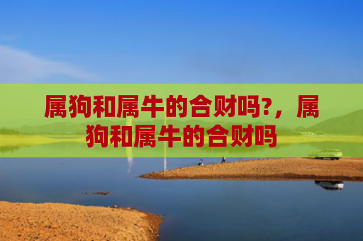 属狗和属牛的合财吗?，属狗和属牛的合财吗