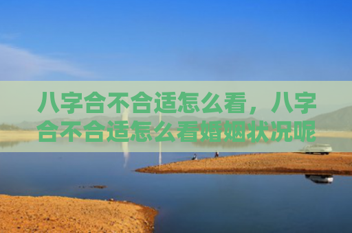 八字合不合适怎么看，八字合不合适怎么看婚姻状况呢