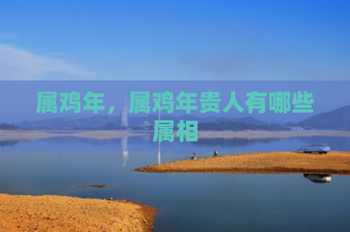 属鸡年，属鸡年贵人有哪些属相