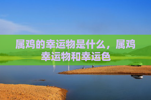 属鸡的幸运物是什么，属鸡幸运物和幸运色