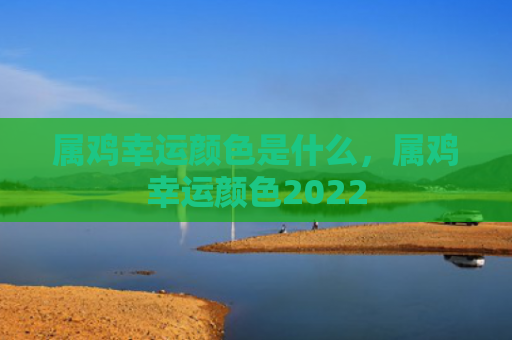 属鸡幸运颜色是什么，属鸡幸运颜色2022