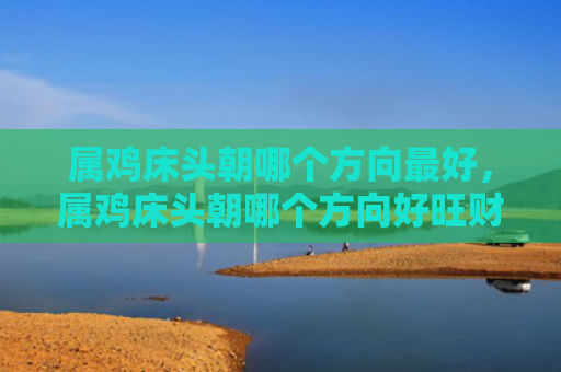 属鸡床头朝哪个方向最好，属鸡床头朝哪个方向好旺财