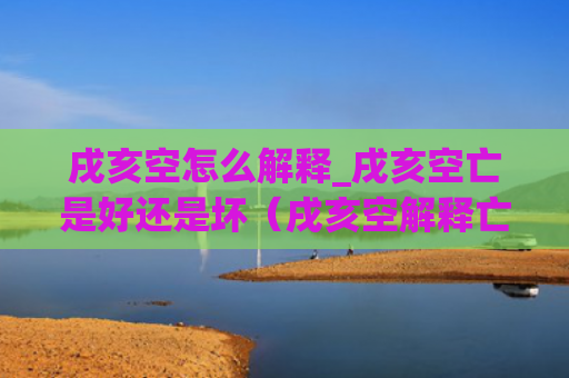 戌亥空怎么解释_戌亥空亡是好还是坏（戌亥空解释亡是好）