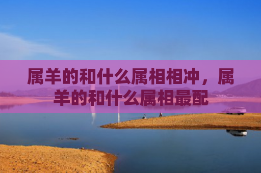 属羊的和什么属相相冲，属羊的和什么属相最配