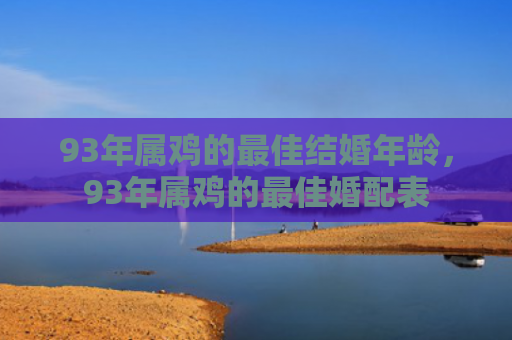 93年属鸡的最佳结婚年龄，93年属鸡的最佳婚配表
