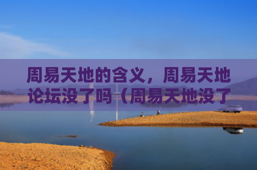 周易天地的含义，周易天地论坛没了吗（周易天地没了）