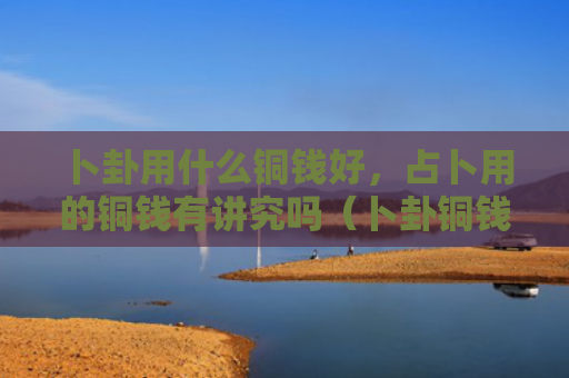 卜卦用什么铜钱好，占卜用的铜钱有讲究吗（卜卦铜钱占卜）