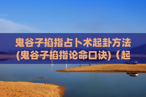 鬼谷子掐指占卜术起卦方法(鬼谷子掐指论命口诀)（起卦鬼谷子占卜术）