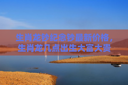 生肖龙钞纪念钞最新价格，生肖龙几点出生大富大贵