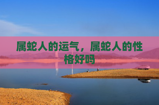 属蛇人的运气，属蛇人的性格好吗