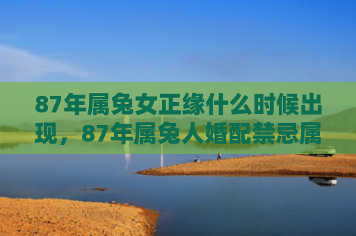 87年属兔女正缘什么时候出现，87年属兔人婚配禁忌属相
