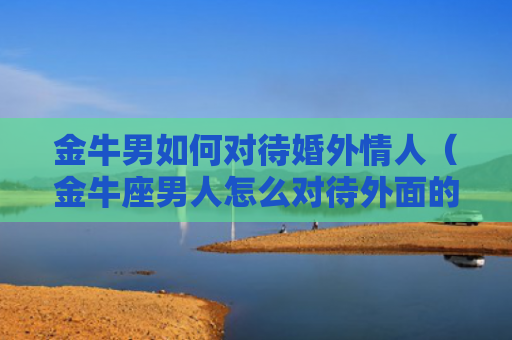 金牛男如何对待婚外情人（金牛座男人怎么对待外面的情人）