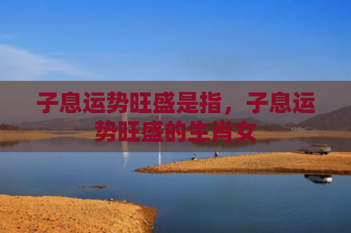 子息运势旺盛是指，子息运势旺盛的生肖女