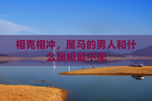 相克相冲，属马的男人和什么属相最不配