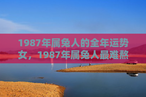 1987年属兔人的全年运势女，1987年属兔人最难熬年龄
