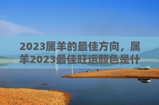 2023属羊的最佳方向，属羊2023最佳旺运颜色是什么
