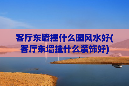 客厅东墙挂什么图风水好(客厅东墙挂什么装饰好)