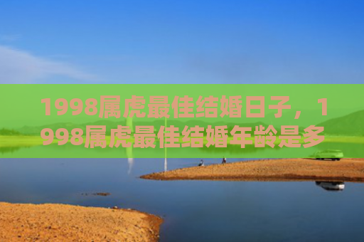 1998属虎最佳结婚日子，1998属虎最佳结婚年龄是多大