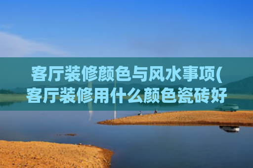 客厅装修颜色与风水事项(客厅装修用什么颜色瓷砖好看)
