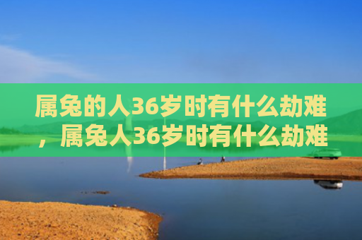 属兔的人36岁时有什么劫难，属兔人36岁时有什么劫难
