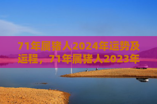 71年属猪人2024年运势及运程，71年属猪人2023年运势及运程