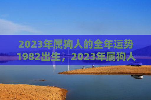 2023年属狗人的全年运势1982出生，2023年属狗人忌讳颜色